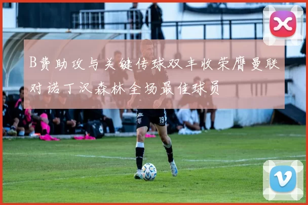 B费助攻与关键传球双丰收荣膺曼联对诺丁汉森林全场最佳球员